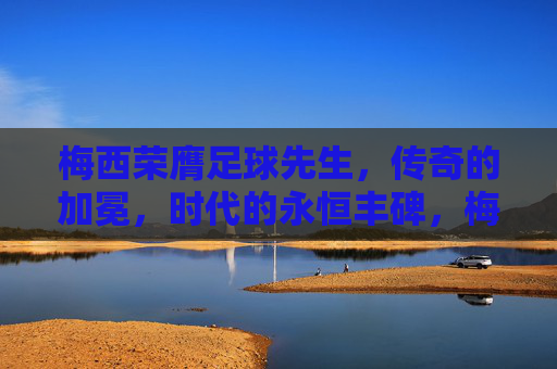 梅西荣膺足球先生,传奇的加冕,时代的永恒丰碑,梅西荣膺足球先生,传奇加冕,时代丰碑
