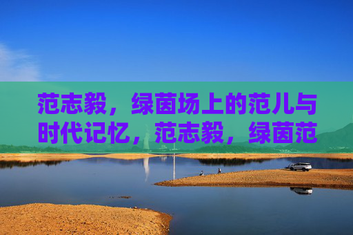 范志毅,绿茵场上的范儿与时代记忆,范志毅,绿茵范儿与时代记忆