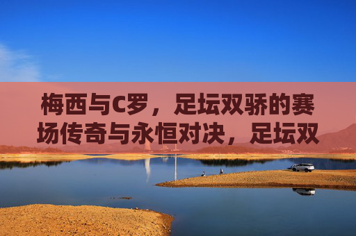 梅西与C罗，足坛双骄的赛场传奇与永恒对决，足坛双骄，梅西C罗的赛场传奇与永恒对决