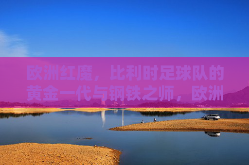 欧洲红魔，比利时足球队的黄金一代与钢铁之师，欧洲红魔，比利时的黄金一代与钢铁之师