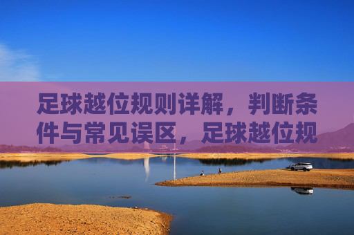 足球越位规则详解，判断条件与常见误区，足球越位规则详解，判断条件与常见误区