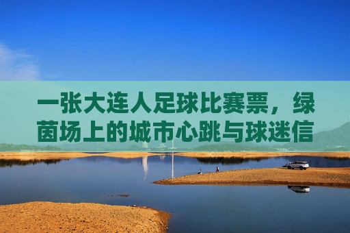 一张大连人足球比赛票,绿茵场上的城市心跳与球迷信仰,大连人足球票,绿茵场上的城市心跳与球迷信仰