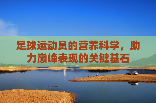 足球运动员的营养科学,助力巅峰表现的关键基石