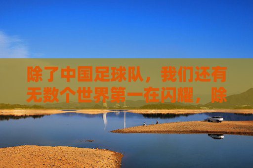 除了中国足球队,我们还有无数个世界第一在闪耀,除了国足,我们还有无数世界第一闪耀