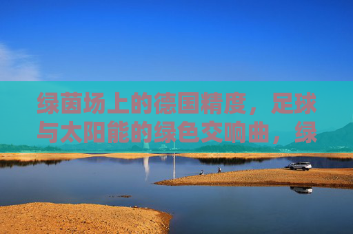 绿茵场上的德国精度,足球与太阳能的绿色交响曲,绿茵场上的太阳能足球,德国精度的绿色交响