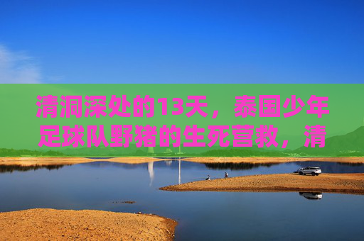 清洞深处的13天,泰国少年足球队野猪的生死营救,清洞深处13天,泰国野猪少年足球队生死营救