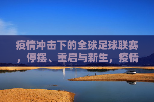 疫情冲击下的全球足球联赛,停摆、重启与新生,疫情下的全球足球联赛,停摆、重启与新生