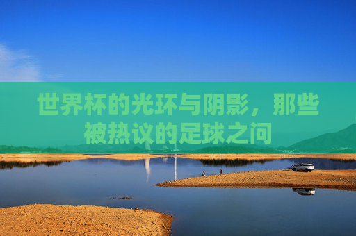 世界杯的光环与阴影,那些被热议的足球之问