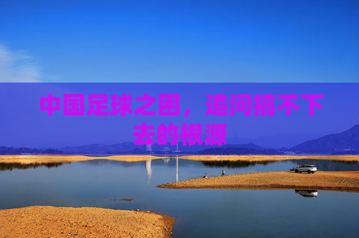 中国足球之困,追问搞不下去的根源
