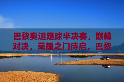 巴黎奥运足球半决赛,巅峰对决,荣耀之门待启,巴黎奥运足球半决赛,巅峰对决启荣耀之门