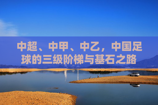 中超、中甲、中乙,中国足球的三级阶梯与基石之路