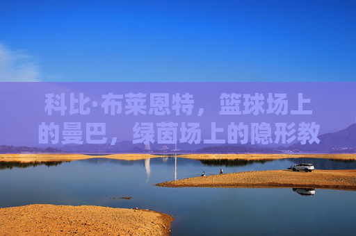 科比·布莱恩特,篮球场上的曼巴,绿茵场上的隐形教练,科比·布莱恩特,篮球场曼巴,绿茵场隐形教练