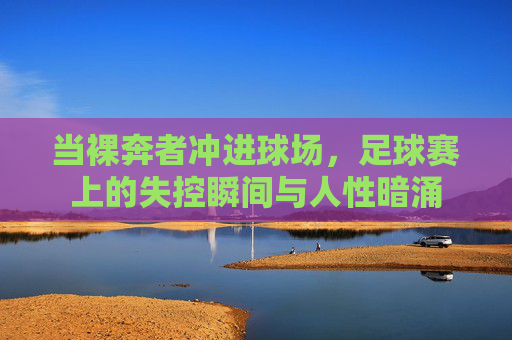 当裸奔者冲进球场,足球赛上的失控瞬间与人性暗涌