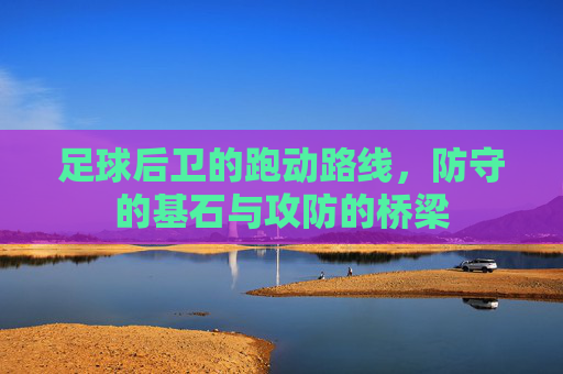 足球后卫的跑动路线,防守的基石与攻防的桥梁
