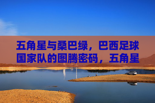 五角星与桑巴绿,巴西足球国家队的图腾密码,五角星与桑巴绿,巴西足球国家队的图腾密码