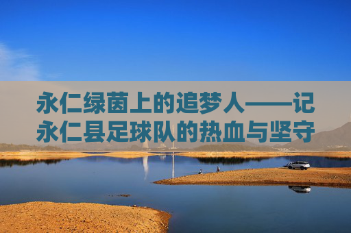 永仁绿茵上的追梦人——记永仁县足球队的热血与坚守