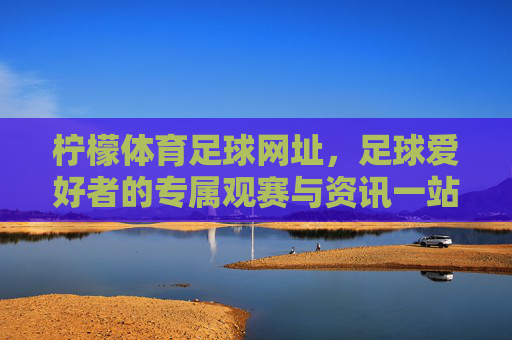 柠檬体育足球网址,足球爱好者的专属观赛与资讯一站式平台