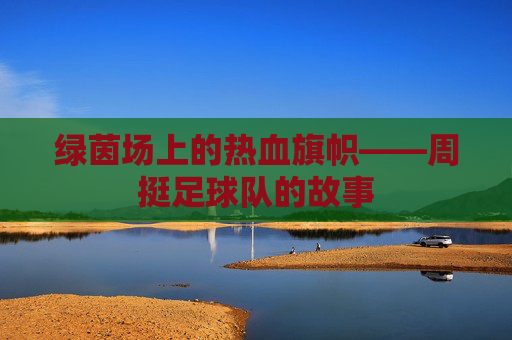 绿茵场上的热血旗帜——周挺足球队的故事