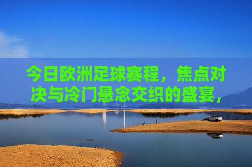 今日欧洲足球赛程，焦点对决与冷门悬念交织的盛宴，今日欧洲足球赛程，焦点对决与冷门悬念交织盛宴