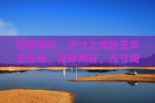 足球网环,方寸之间的无声见证者,足球网环,方寸间的无声见证者