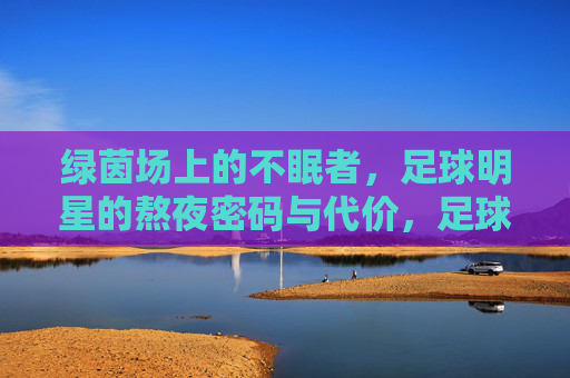 绿茵场上的不眠者，足球明星的熬夜密码与代价，足球明星的熬夜密码，绿茵场不眠者的代价