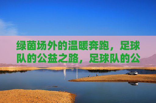 绿茵场外的温暖奔跑,足球队的公益之路,足球队的公益之路,绿茵场外温暖奔跑