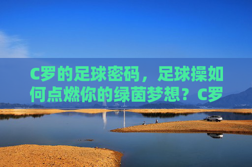 C罗的足球密码,足球操如何点燃你的绿茵梦想?C罗的足球密码,足球操点燃绿茵梦想