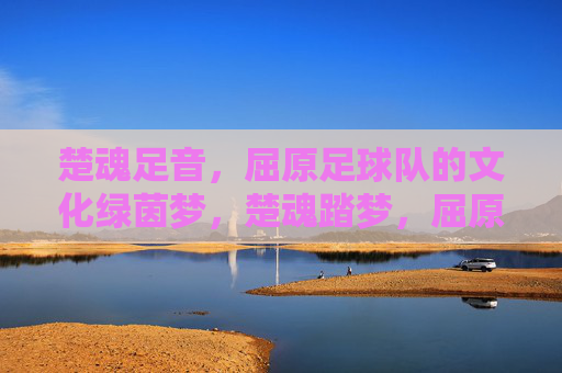 楚魂足音，屈原足球队的文化绿茵梦，楚魂踏梦，屈原足球队的文化绿茵行