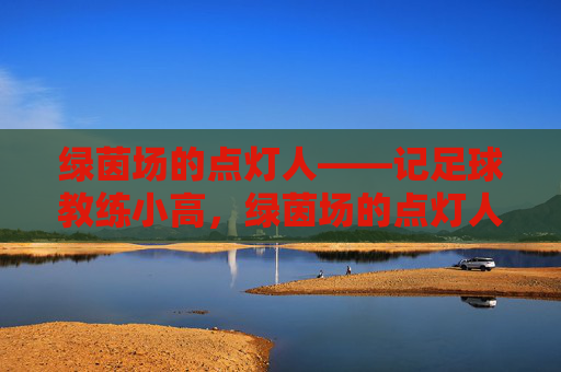 绿茵场的点灯人——记足球教练小高，绿茵场的点灯人——足球教练小高