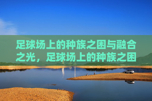 足球场上的种族之困与融合之光,足球场上的种族之困与融合之光