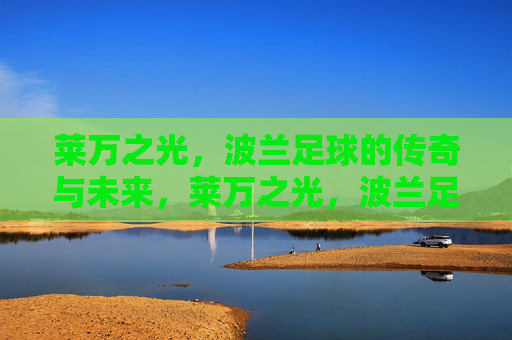 莱万之光,波兰足球的传奇与未来,莱万之光,波兰足球的传奇与未来