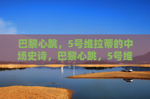 巴黎心跳,5号维拉蒂的中场史诗,巴黎心跳,5号维拉蒂的中场史诗