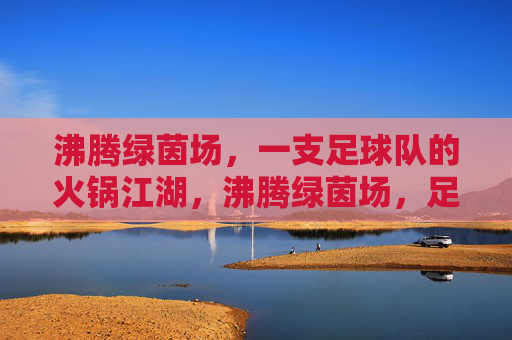 沸腾绿茵场,一支足球队的火锅江湖,沸腾绿茵场,足球队的火锅江湖