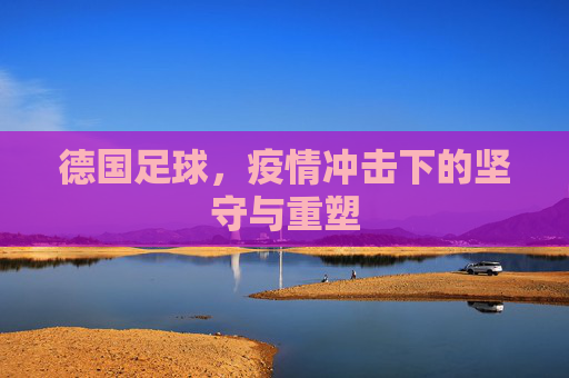 德国足球,疫情冲击下的坚守与重塑