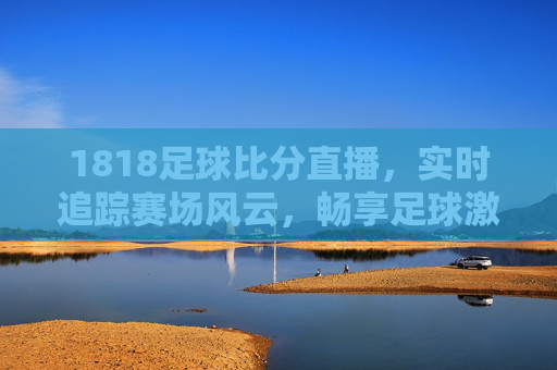 1818足球比分直播，实时追踪赛场风云，畅享足球激情盛宴，1818足球比分直播，实时追踪赛场风云，畅享足球激情盛宴