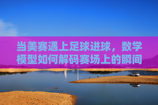 当美赛遇上足球进球,数学模型如何解码赛场上的瞬间之美,美赛模型解码足球进球瞬间之美