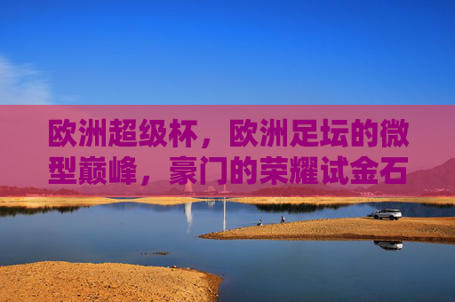 欧洲超级杯,欧洲足坛的微型巅峰,豪门的荣耀试金石,欧洲超级杯,豪门微型巅峰与荣耀试金石