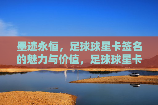 墨迹永恒,足球球星卡签名的魅力与价值,足球球星卡签名,墨迹永恒的魅力与价值