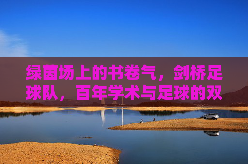 绿茵场上的书卷气,剑桥足球队,百年学术与足球的双重奏,百年剑桥,绿茵场上的学术与足球双重奏