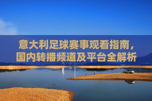 意大利足球赛事观看指南,国内转播频道及平台全解析,意大利足球赛事观看指南,国内转播频道及平台全解析