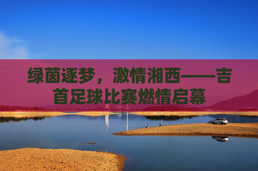绿茵逐梦,激情湘西——吉首足球比赛燃情启幕