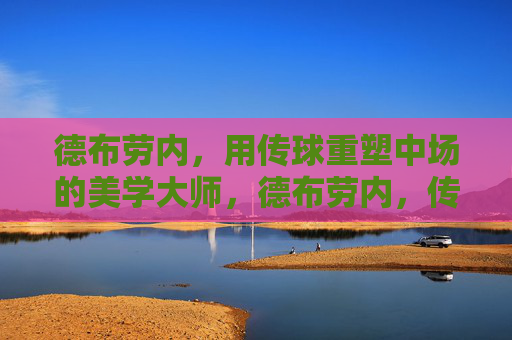 德布劳内,用传球重塑中场的美学大师,德布劳内,传球重塑中场的美学大师
