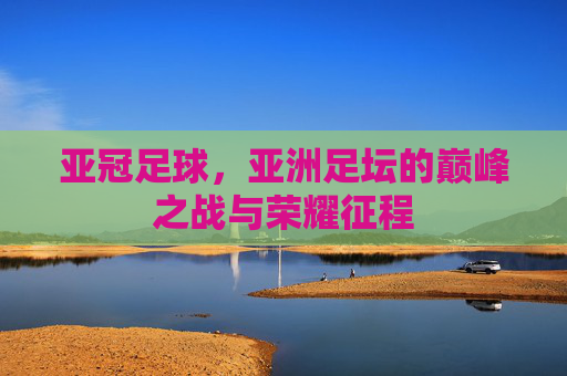 亚冠足球,亚洲足坛的巅峰之战与荣耀征程