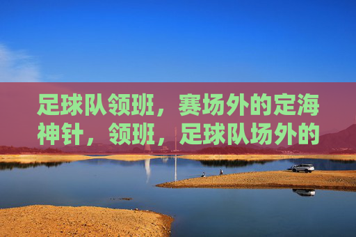 足球队领班,赛场外的定海神针,领班,足球队场外的定海神针