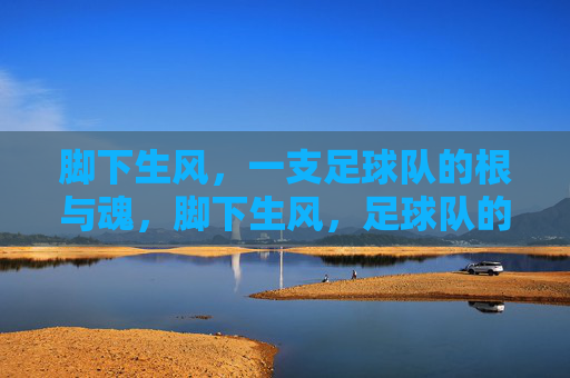 脚下生风,一支足球队的根与魂,脚下生风,足球队的根与魂