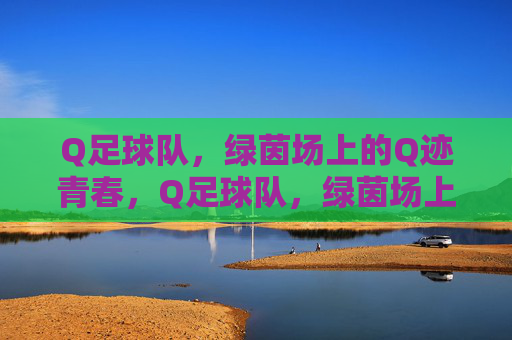 Q足球队，绿茵场上的Q迹青春，Q足球队，绿茵场上的青春Q迹