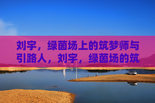 刘宇,绿茵场上的筑梦师与引路人,刘宇,绿茵场的筑梦引路人