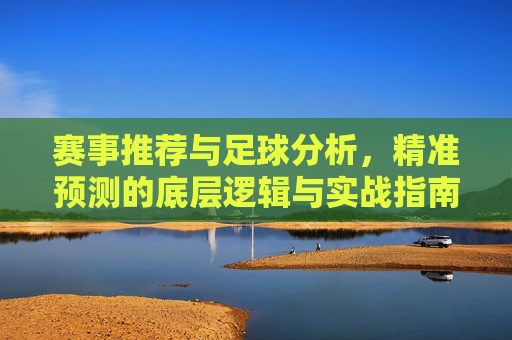 赛事推荐与足球分析,精准预测的底层逻辑与实战指南,足球精准预测,赛事推荐、底层逻辑与实战指南