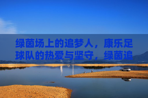 绿茵场上的追梦人,康乐足球队的热爱与坚守,绿茵追梦,康乐足球队的热爱与坚守