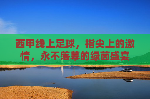 西甲线上足球,指尖上的激情,永不落幕的绿茵盛宴